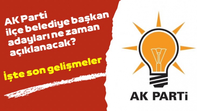 AK Parti ilçe belediye başkan adayları ne zaman açıklanacak? 