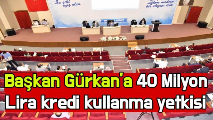 Başkan Gürkan’a 40 Milyon Lira kredi kullanma yetkisi