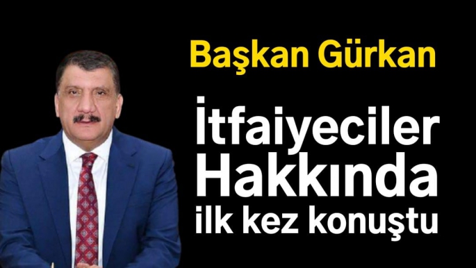 Başkan Gürkan itfaiyeciler hakkında ilk kez konuştu