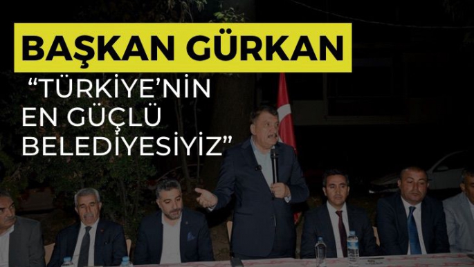 Başkan Gürkan Türkiye’nin en güçlü belediyesiyiz”