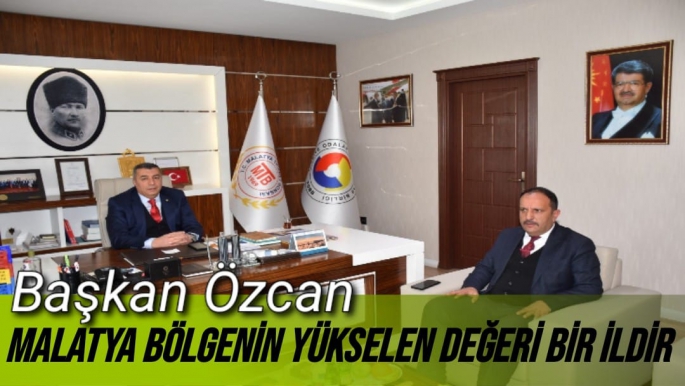 Başkan Özcan Malatya bölgenin yükselen değeri bir ildir