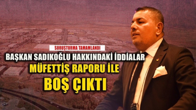 Başkan Sadıkoğlu hakkındaki iddialar Müfettiş raporu ile boş çıktı 