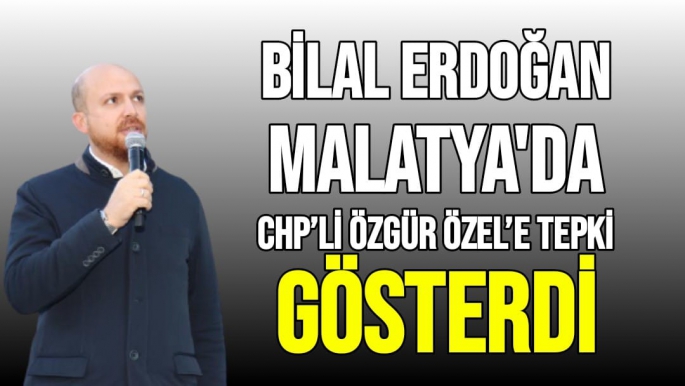 Bilal Erdoğan Malatya'da CHP’li Özgür Özel’e tepki gösterdi