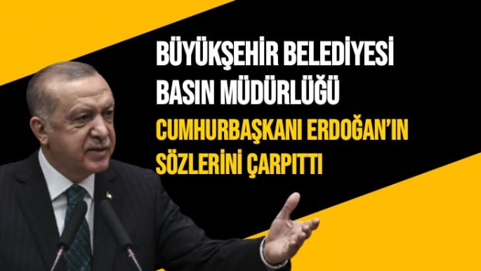 Büyükşehir Belediyesi Basın Müdürlüğü Cumhurbaşkanı Erdoğan’ın sözlerini çarpıttı