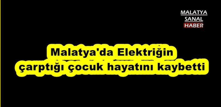 Malatya'da Elektriğin çarptığı çocuk hayatını kaybetti