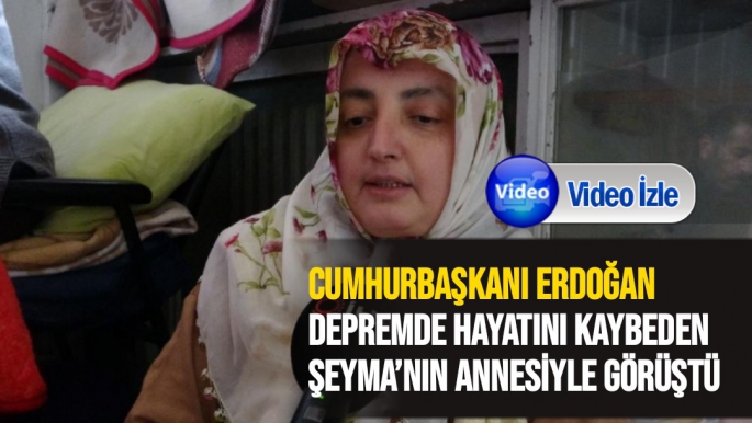 Cumhurbaşkanı Erdoğan, depremde hayatını kaybeden Şeyma´nın annesiyle görüştü