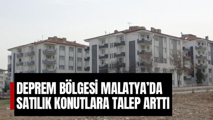 Deprem bölgesi Malatya'da satılık konutlara talep arttı
