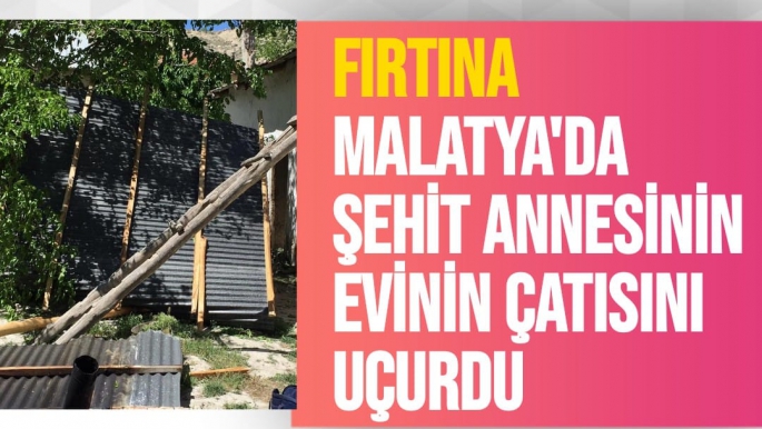 Fırtına, Malatya'da şehit annesinin evinin çatısını uçurdu