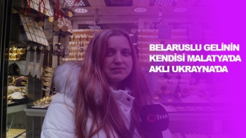 Belaruslu gelinin kendisi Malatya´da, aklı Ukrayna´da