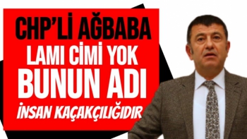 CHP'Lİ Ağbaba Lamı Cimi Yok Bunun Adı İnsan Kaçakçılığıdır!