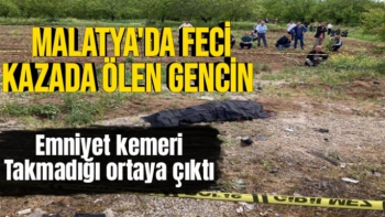 Malatya'da Feci kazada ölen gencin emniyet kemeri takmadığı ortaya çıktı