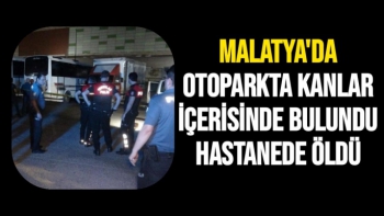Malatya'da Otoparkta kanlar içerisinde bulundu, hastanede öldü