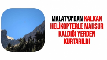 Malatya'dan kalkan helikopterle mahsur kaldığı yerden kurtarıldı.