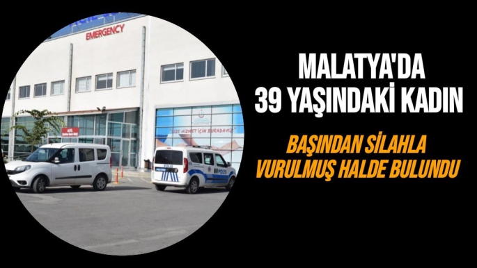 Malatya'da 39 yaşındaki kadın başından silahla vurulmuş halde bulundu