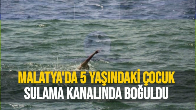 Malatya'da 5 yaşındaki çocuk Sulama Kanalında Boğuldu