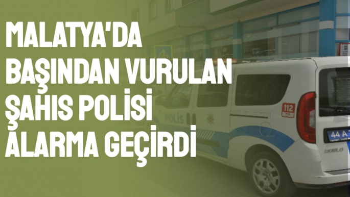 Malatya'da Başından vurulan şahıs polisi alarma geçirdi