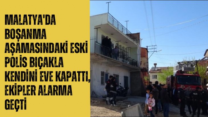 Malatya'da Boşanma aşamasındaki eski polis bıçakla kendini eve kapattı, ekipler alarma geçti