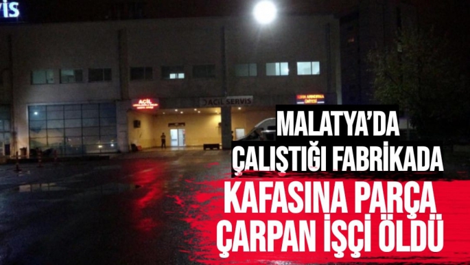 Malatya’da çalıştığı fabrikada kafasına parça çarpan işçi öldü