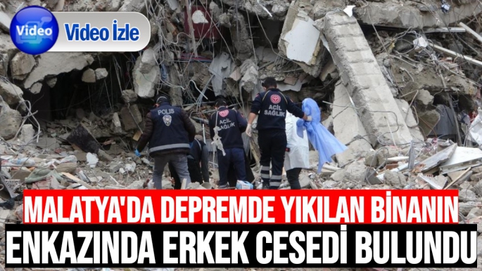 Malatya'da depremde yıkılan binanın enkazında erkek cesedi bulundu