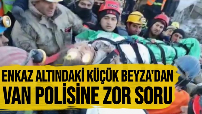 Malatya'da Enkaz altındaki küçük Beyza'dan Van polisine zor soru