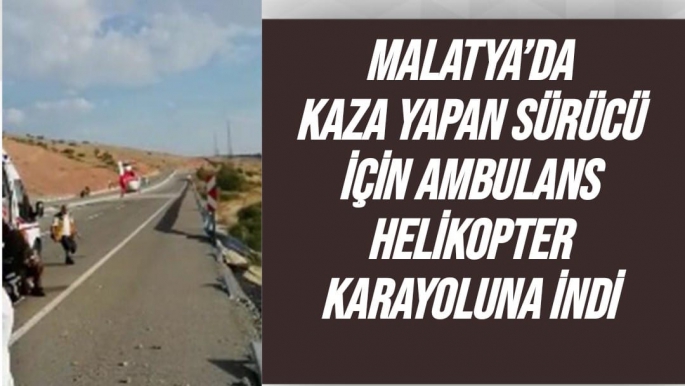 Malatya’da Kaza yapan sürücü için ambulans helikopter karayoluna indi