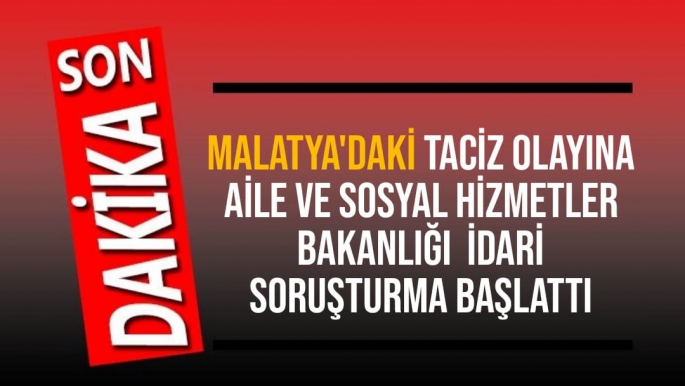 Malatya'da ki Taciz olayına Aile ve Sosyal Hizmetler Bakanlığı  idari soruşturma başlattı