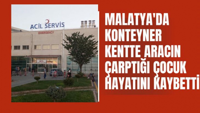 Malatya'da Konteyner kentte aracın çarptığı çocuk hayatını kaybetti