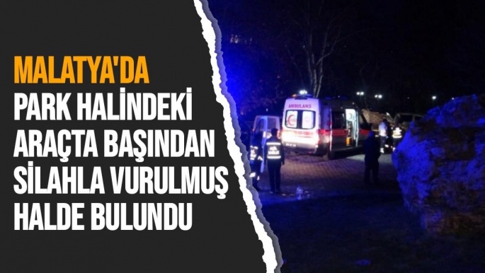 Malatya'da Park halindeki araçta başından silahla vurulmuş halde bulundu