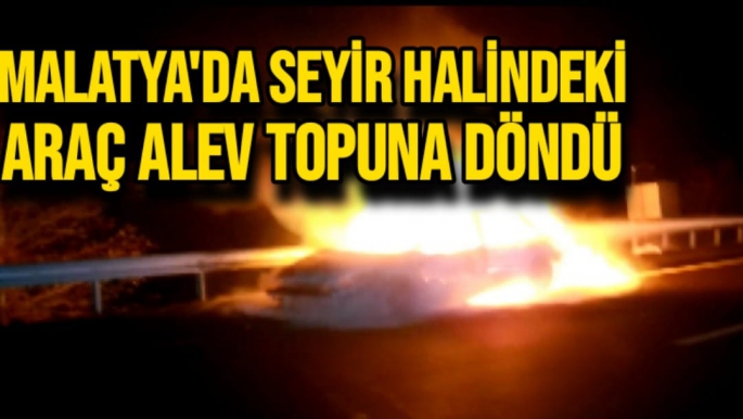 Malatya'da Seyir halindeki araç alev topuna döndü
