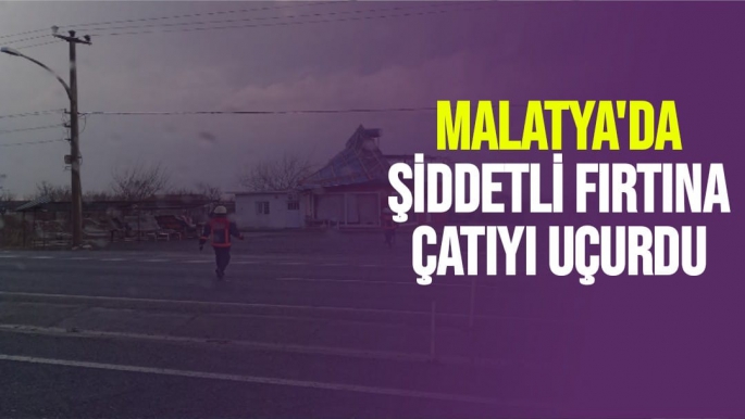 Malatya'da Şiddetli fırtına çatıyı uçurdu