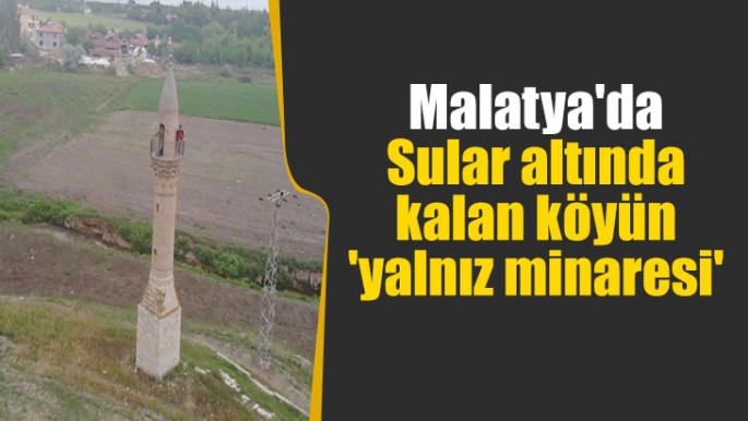 Malatya'da Sular altında kalan köyün 'yalnız minaresi'