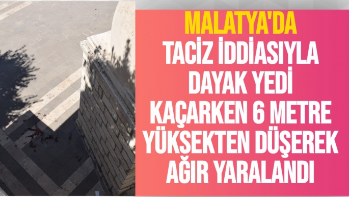 Malatya'da taciz iddiasıyla dayak yedi, kaçarken 6 metre yüksekten düşerek ağır yaralandı