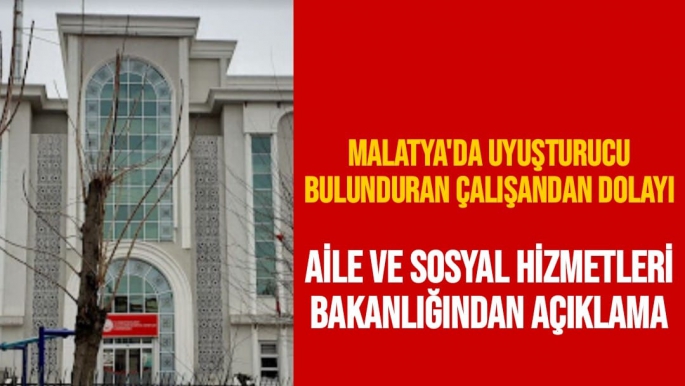 Malatya'da Uyuşturucu bulunduran çalışandan dolayı  Aile ve Sosyal Hizmetleri Bakanlığından açıklama