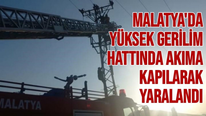 Malatya'da Yüksek gerilim hattında akıma kapılarak yaralandı