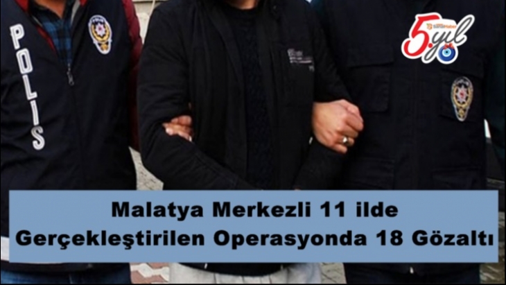 Malatya Merkezli 11 ilde  Gerçekleştirilen Operasyonda 18 Gözaltı