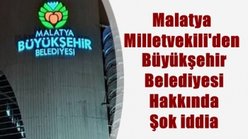 Malatya Milletvekili'den  Büyükşehir Belediyesi Hakkında Şok iddia