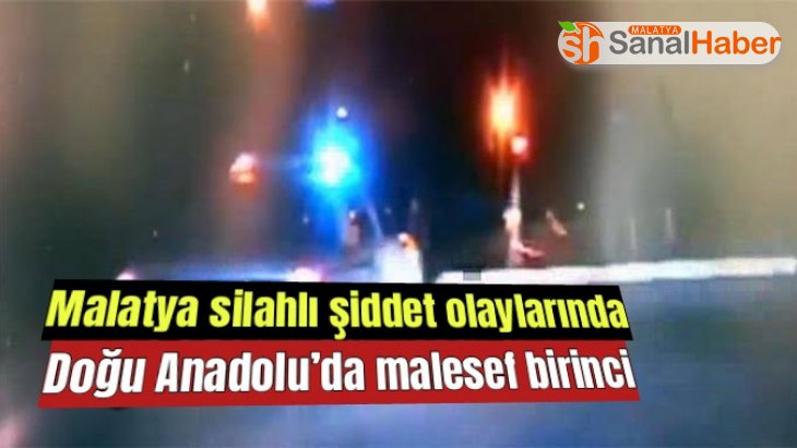 Malatya silahlı şiddet olaylarında Doğu Anadolu’da malesef birinci