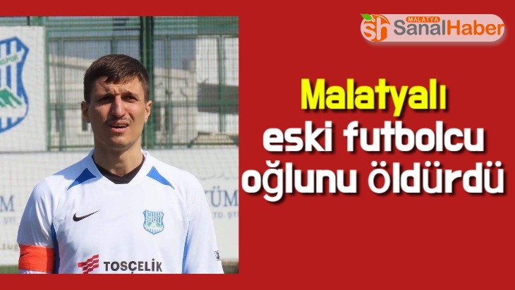 Malatyalı eski futbolcu oğlunu öldürdü