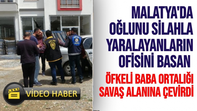 Malatya'da Oğlunu silahla yaralayanların ofisini basan öfkeli baba ortalığı savaş alanına çevirdi