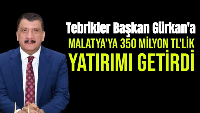 Tebrikler Başkan Gürkan'a Malatya'ya 350 milyon TL'lik yatırımı getirdi