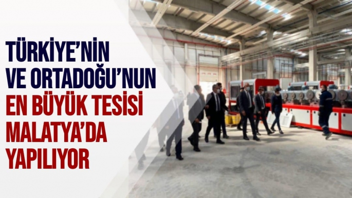 Türkiye’nin ve Ortadoğu’nun en büyük tesisi Malatya’da yapılıyor