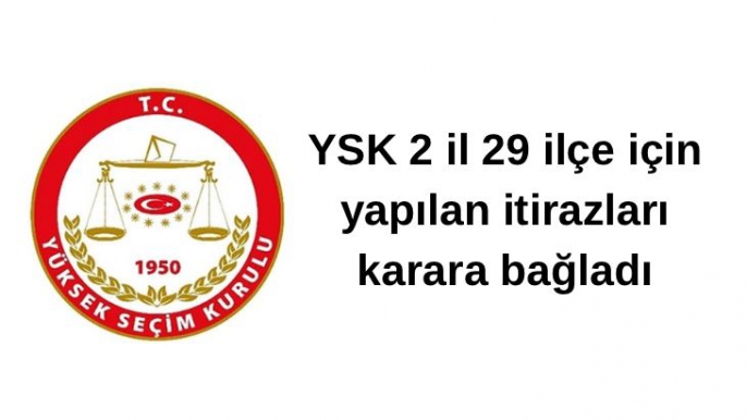YSK 2 il 29 ilçe için yapılan itirazları karara bağladı
